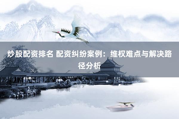 炒股配资排名 配资纠纷案例：维权难点与解决路径分析