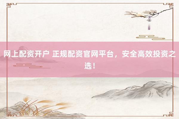 网上配资开户 正规配资官网平台，安全高效投资之选！