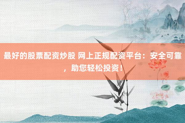 最好的股票配资炒股 网上正规配资平台：安全可靠，助您轻松投资！