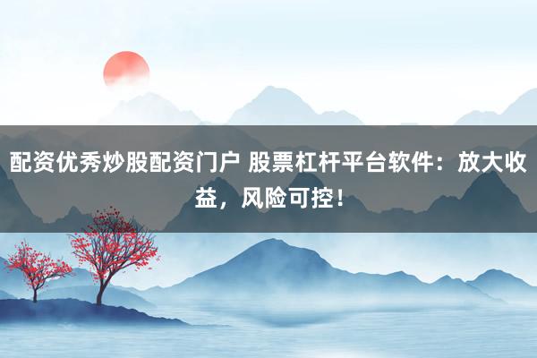 配资优秀炒股配资门户 股票杠杆平台软件：放大收益，风险可控！