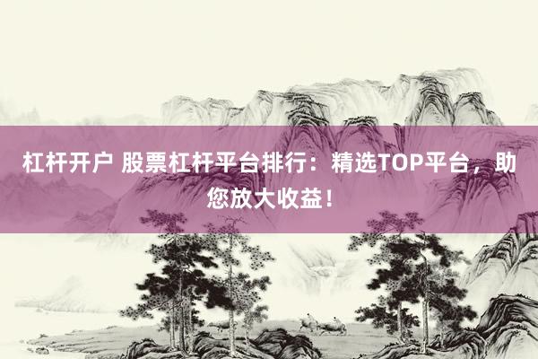 杠杆开户 股票杠杆平台排行：精选TOP平台，助您放大收益！