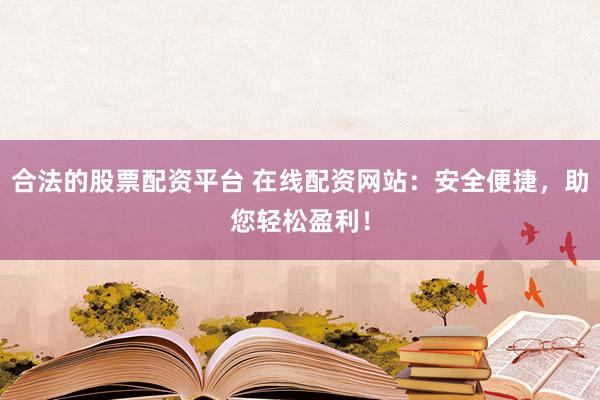 合法的股票配资平台 在线配资网站：安全便捷，助您轻松盈利！