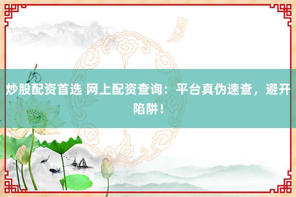 炒股配资首选 网上配资查询：平台真伪速查，避开陷阱！