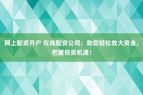 网上配资开户 在线配资公司：助您轻松放大资金，把握投资机遇！