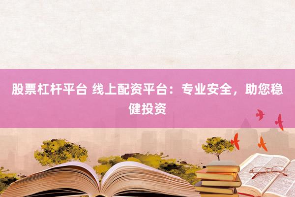 股票杠杆平台 线上配资平台：专业安全，助您稳健投资