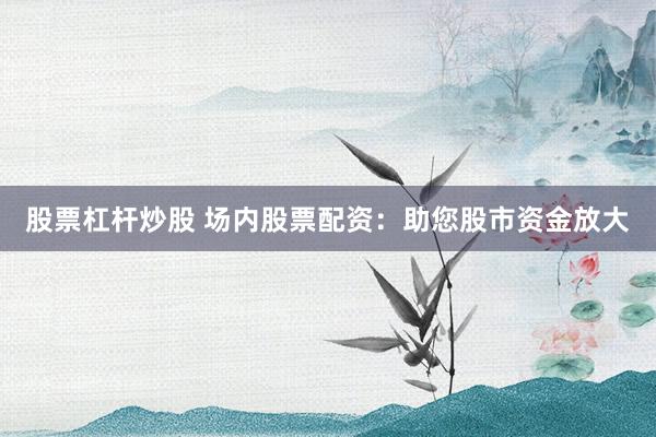 股票杠杆炒股 场内股票配资：助您股市资金放大