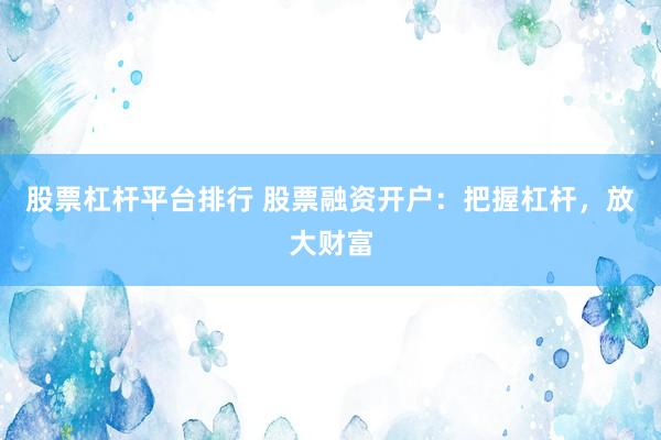 股票杠杆平台排行 股票融资开户：把握杠杆，放大财富