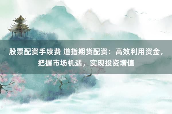 股票配资手续费 道指期货配资：高效利用资金，把握市场机遇，实现投资增值