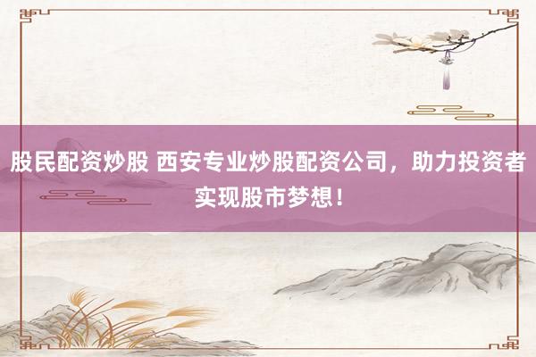 股民配资炒股 西安专业炒股配资公司，助力投资者实现股市梦想！