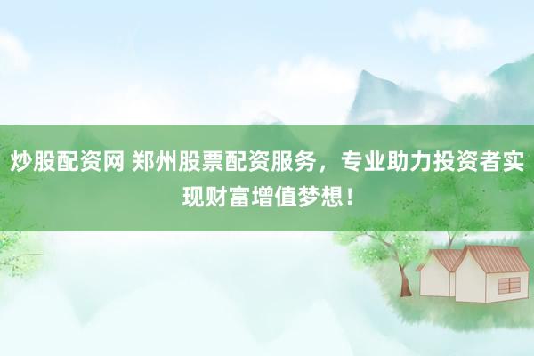 炒股配资网 郑州股票配资服务，专业助力投资者实现财富增值梦想！