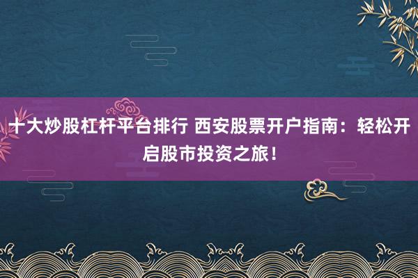 十大炒股杠杆平台排行 西安股票开户指南：轻松开启股市投资之旅！