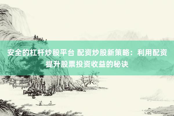 安全的杠杆炒股平台 配资炒股新策略：利用配资提升股票投资收益的秘诀