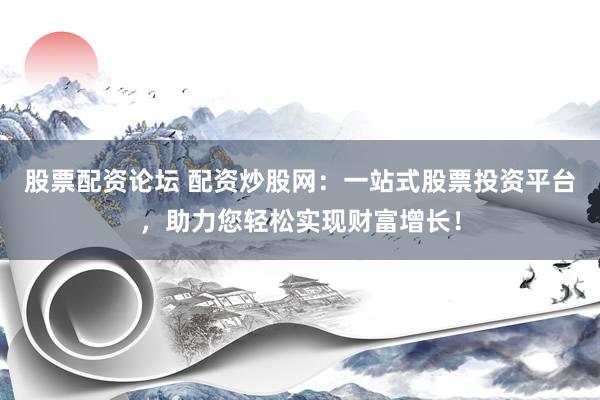 股票配资论坛 配资炒股网：一站式股票投资平台，助力您轻松实现财富增长！