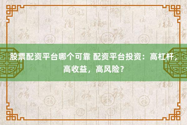 股票配资平台哪个可靠 配资平台投资：高杠杆，高收益，高风险？