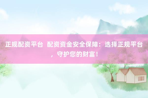 正规配资平台  配资资金安全保障：选择正规平台，守护您的财富！