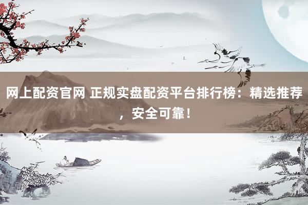 网上配资官网 正规实盘配资平台排行榜：精选推荐，安全可靠！