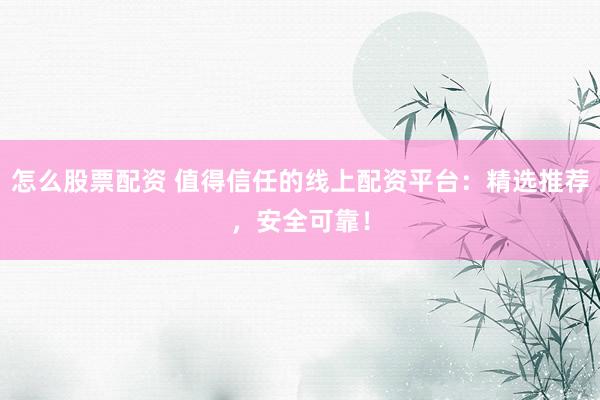 怎么股票配资 值得信任的线上配资平台：精选推荐，安全可靠！