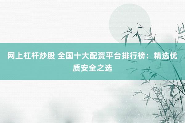网上杠杆炒股 全国十大配资平台排行榜：精选优质安全之选