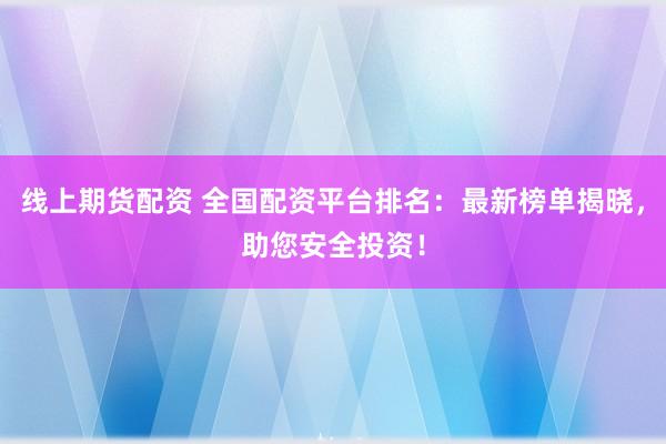 线上期货配资 全国配资平台排名：最新榜单揭晓，助您安全投资！