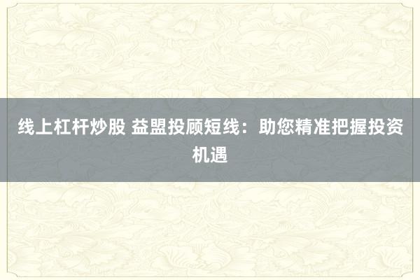 线上杠杆炒股 益盟投顾短线：助您精准把握投资机遇