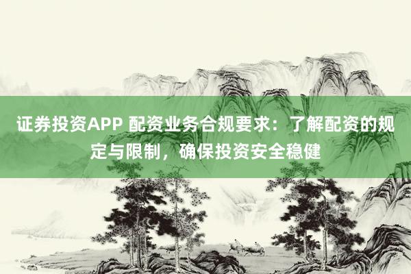 证券投资APP 配资业务合规要求：了解配资的规定与限制，确保投资安全稳健