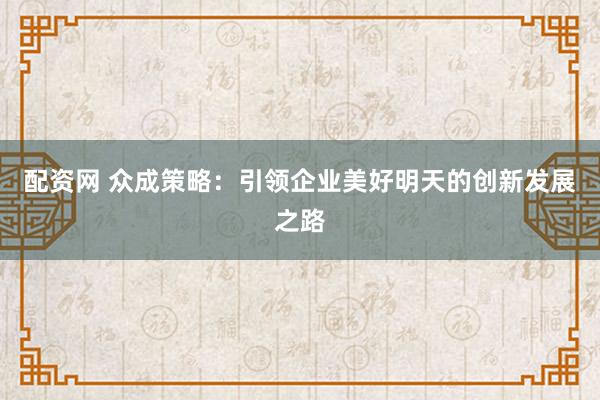 配资网 众成策略：引领企业美好明天的创新发展之路