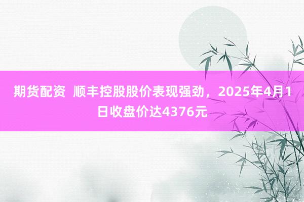 期货配资  顺丰控股股价表现强劲，2025年4月1日收盘价达4376元