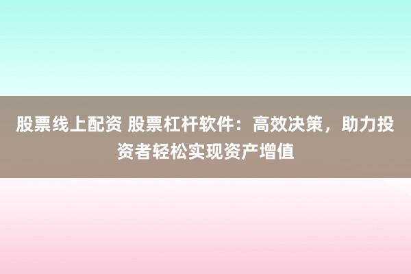 股票线上配资 股票杠杆软件：高效决策，助力投资者轻松实现资产增值