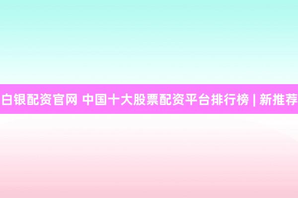 白银配资官网 中国十大股票配资平台排行榜 | 新推荐