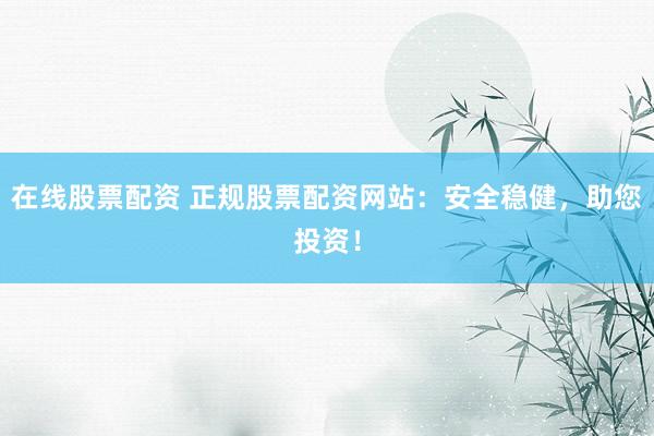 在线股票配资 正规股票配资网站：安全稳健，助您投资！