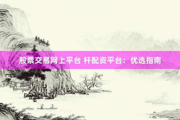 股票交易网上平台 杆配资平台：优选指南