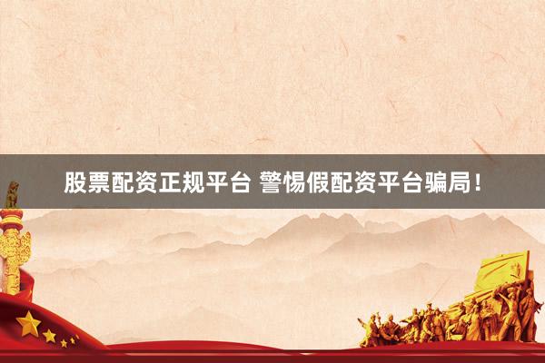 股票配资正规平台 警惕假配资平台骗局！