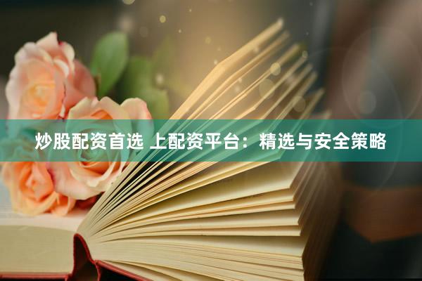 炒股配资首选 上配资平台：精选与安全策略