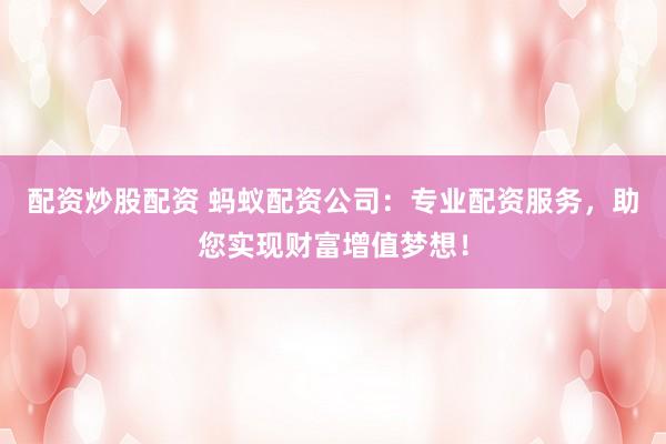 配资炒股配资 蚂蚁配资公司：专业配资服务，助您实现财富增值梦想！