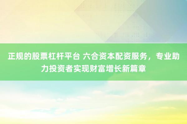 正规的股票杠杆平台 六合资本配资服务，专业助力投资者实现财富增长新篇章