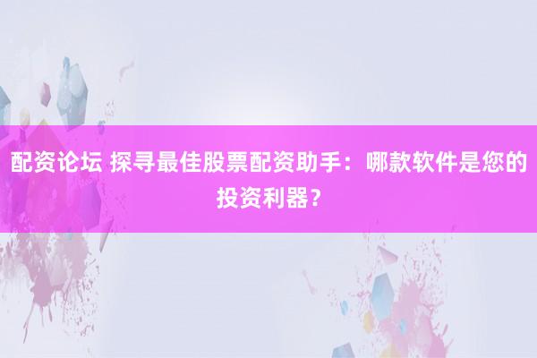 配资论坛 探寻最佳股票配资助手：哪款软件是您的投资利器？