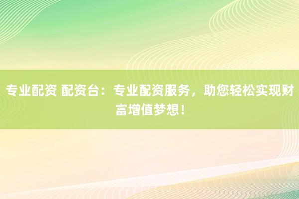 专业配资 配资台：专业配资服务，助您轻松实现财富增值梦想！