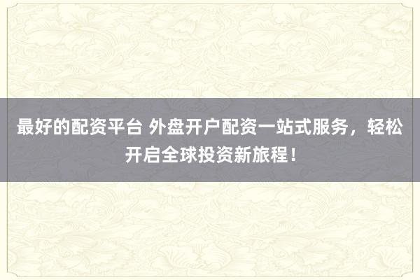 最好的配资平台 外盘开户配资一站式服务，轻松开启全球投资新旅程！
