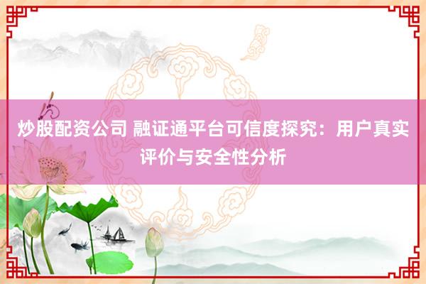 炒股配资公司 融证通平台可信度探究：用户真实评价与安全性分析