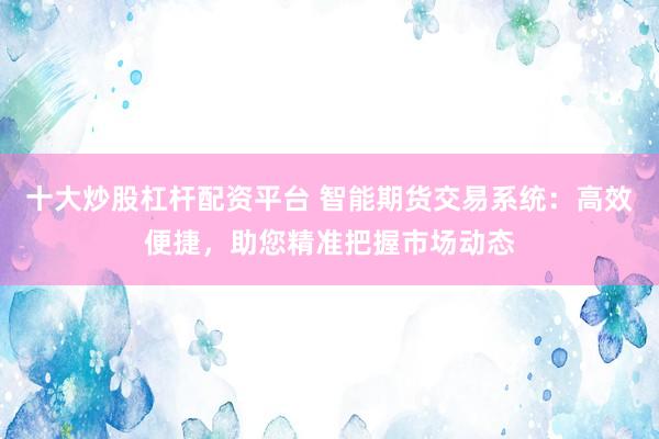 十大炒股杠杆配资平台 智能期货交易系统：高效便捷，助您精准把握市场动态