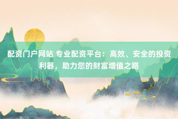 配资门户网站 专业配资平台：高效、安全的投资利器，助力您的财富增值之路