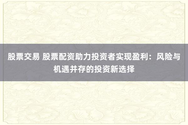 股票交易 股票配资助力投资者实现盈利：风险与机遇并存的投资新选择