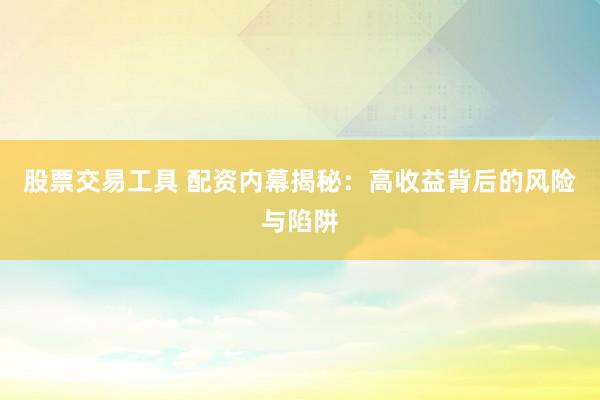 股票交易工具 配资内幕揭秘：高收益背后的风险与陷阱