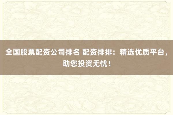 全国股票配资公司排名 配资排排：精选优质平台，助您投资无忧！