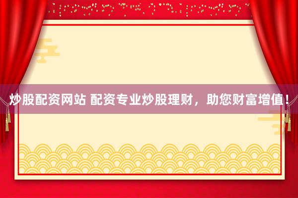 炒股配资网站 配资专业炒股理财，助您财富增值！