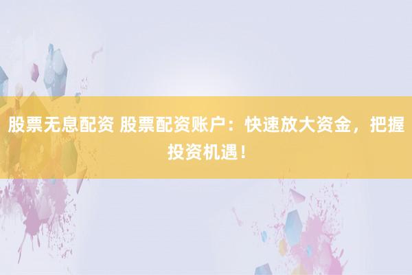 股票无息配资 股票配资账户：快速放大资金，把握投资机遇！