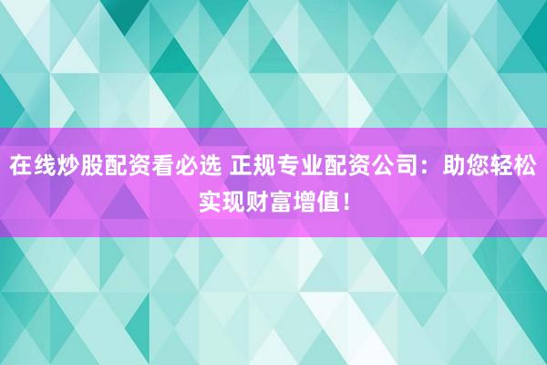 在线炒股配资看必选 正规专业配资公司：助您轻松实现财富增值！