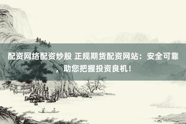 配资网络配资炒股 正规期货配资网站：安全可靠，助您把握投资良机！