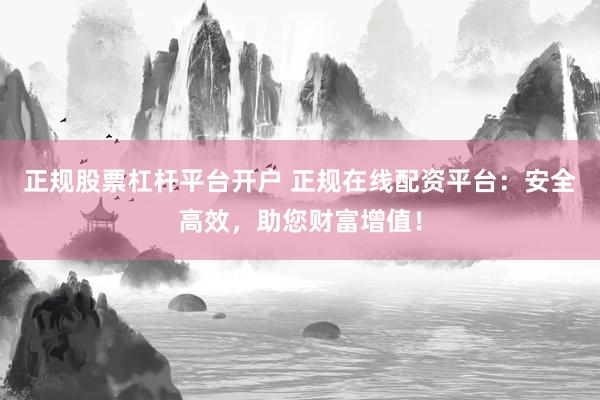 正规股票杠杆平台开户 正规在线配资平台：安全高效，助您财富增值！