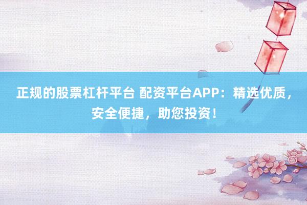 正规的股票杠杆平台 配资平台APP：精选优质，安全便捷，助您投资！
